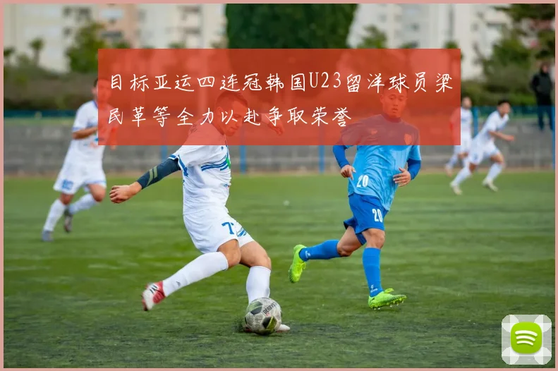 目标亚运四连冠韩国U23留洋球员梁民革等全力以赴争取荣誉