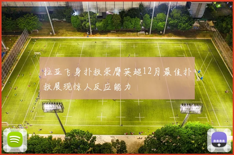 拉亚飞身扑救荣膺英超12月最佳扑救展现惊人反应能力