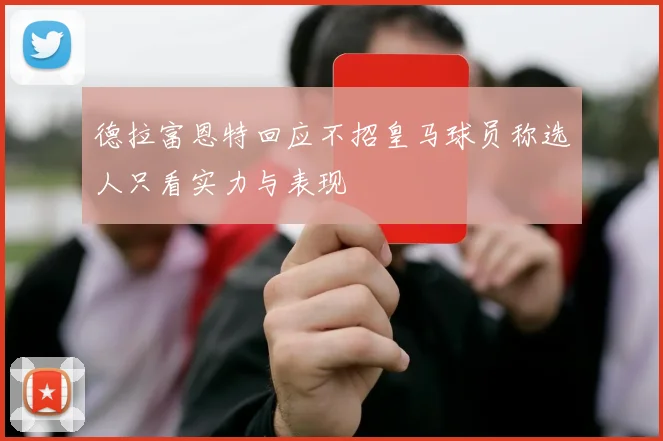 德拉富恩特回应不招皇马球员称选人只看实力与表现