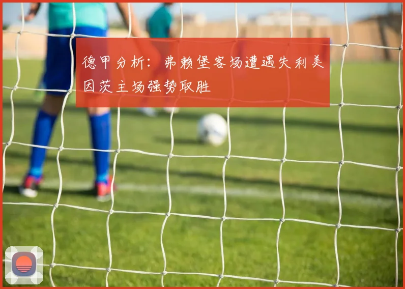 德甲分析：弗赖堡客场遭遇失利美因茨主场强势取胜
