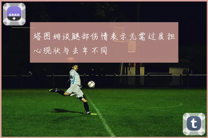 塔图姆谈腿部伤情表示无需过度担心现状与去年不同