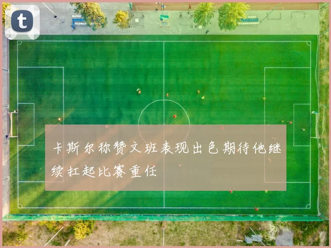 卡斯尔称赞文班表现出色期待他继续扛起比赛重任