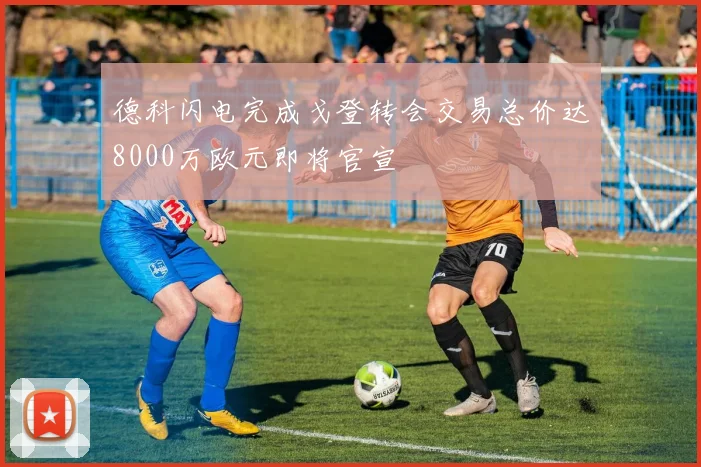 德科闪电完成戈登转会交易总价达8000万欧元即将官宣