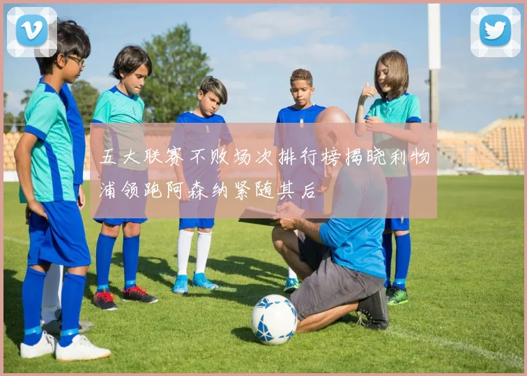 五大联赛不败场次排行榜揭晓利物浦领跑阿森纳紧随其后