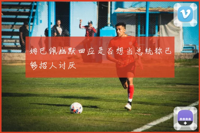 姆巴佩幽默回应是否想当总统称已够招人讨厌