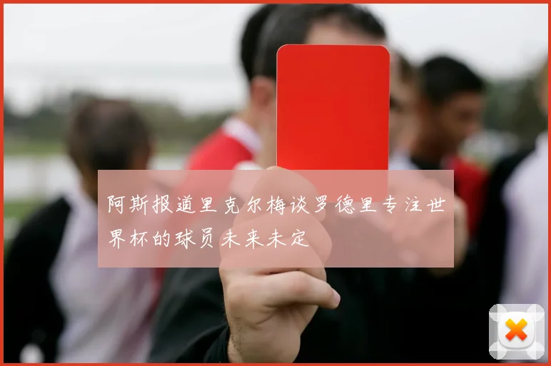 阿斯报道里克尔梅谈罗德里专注世界杯的球员未来未定