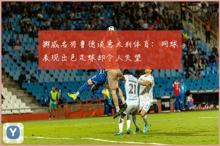 挪威名将鲁德谈意大利体育：网球表现出色足球却令人失望
