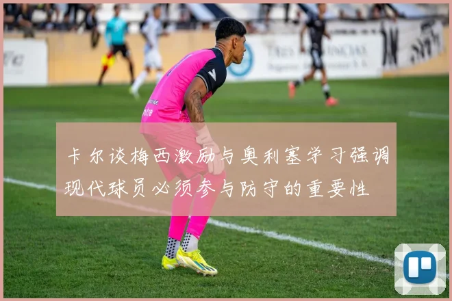卡尔谈梅西激励与奥利塞学习强调现代球员必须参与防守的重要性