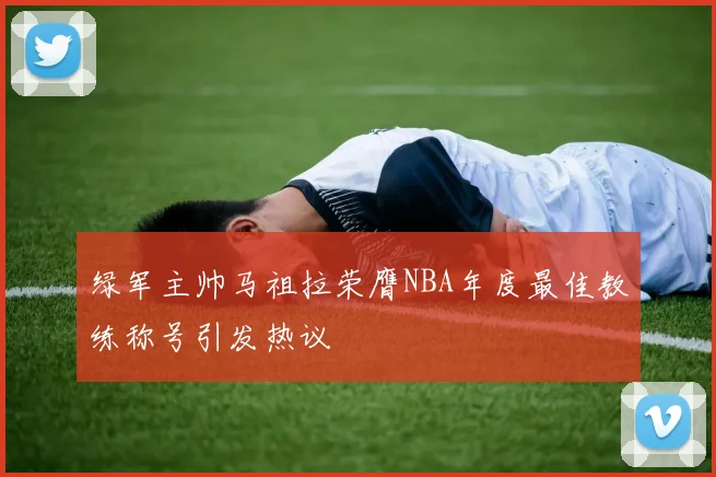 绿军主帅马祖拉荣膺NBA年度最佳教练称号引发热议