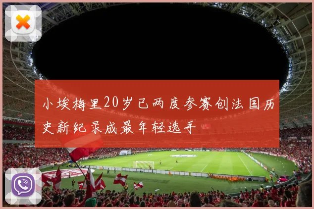 小埃梅里20岁已两度参赛创法国历史新纪录成最年轻选手